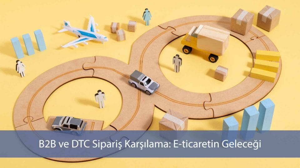 B2B ve DTC sipariş karşılama, e-ticaretin geleceği
